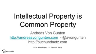 Intellectual Property is
Common Property
Andreas Von Gunten
http://andreasvongunten.com - @avongunten
http://buchundnetz.com
ETH Bibliothek - 22. Februar 2018
 