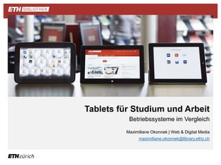 Tablets für Studium und Arbeit 
Betriebssysteme im Vergleich 
Maximiliane Okonnek | Web & Digital Media 
maximiliane.okonnek@library.ethz.ch 
| | 
 