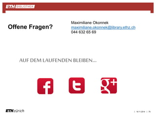 Maximiliane Okonnek 
maximiliane.okonnek@library.ethz.ch 
044 632 65 69 
| | 75 
Offene Fragen? 
AUF DEM LAUFENDEN BLEIBEN… 
19.11.2014 

