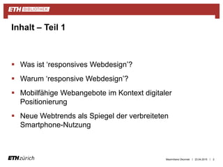 ||
 Was ist ‘responsives Webdesign’?
 Warum ‘responsive Webdesign’?
 Mobilfähige Webangebote im Kontext digitaler
Positionierung
 Neue Webtrends als Spiegel der verbreiteten
Smartphone-Nutzung
23.04.2015 2
Inhalt – Teil 1
Maximiliane Okonnek
 