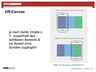 ||
je nach Gerät, Inhalte z.
T. ausserhalb des
sichtbaren Bereichs &
bei Bedarf ohne
Scrollen zugänglich
23.04.2015 29
Off-Canvas
Quelle: http://jasonweaver.name/lab/offcanvas/
Maximiliane Okonnek
 