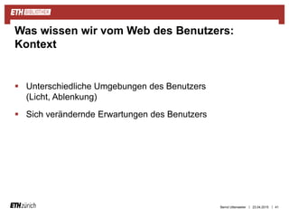 ||
 Unterschiedliche Umgebungen des Benutzers
(Licht, Ablenkung)
 Sich verändernde Erwartungen des Benutzers
23.04.2015 41
Was wissen wir vom Web des Benutzers:
Kontext
Bernd Uttenweiler
 