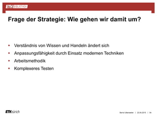 ||
 Verständnis von Wissen und Handeln ändert sich
 Anpassungsfähigkeit durch Einsatz modernen Techniken
 Arbeitsmethodik
 Komplexeres Testen
23.04.2015 54
Frage der Strategie: Wie gehen wir damit um?
Bernd Uttenweiler
 