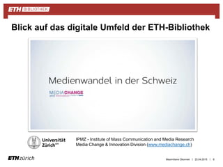 || 23.04.2015 9
Blick auf das digitale Umfeld der ETH-Bibliothek
IPMZ - Institute of Mass Communication and Media Research
Media Change & Innovation Division (www.mediachange.ch)
Maximiliane Okonnek
 