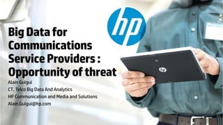 BigDatafor
Communications
ServiceProviders:
Opportunityofthreat
Alain Guigui
CT, Telco Big Data And Analytics
HP Communication and Media and Solutions
Alain.Guigui@hp.com
 