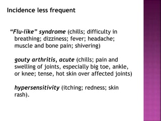 “Flu-like” syndrome (chills; difficulty in
breathing; dizziness; fever; headache;
muscle and bone pain; shivering)
gouty arthritis, acute (chills; pain and
swelling of joints, especially big toe, ankle,
or knee; tense, hot skin over affected joints)
hypersensitivity (itching; redness; skin
rash).
Incidence less frequent
 