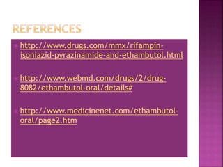  http://www.drugs.com/mmx/rifampin-
isoniazid-pyrazinamide-and-ethambutol.html
 http://www.webmd.com/drugs/2/drug-
8082/ethambutol-oral/details#
 http://www.medicinenet.com/ethambutol-
oral/page2.htm
 