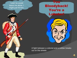 You Bloodyback! You’re a Lobster! I wish he would leave me alone. I might just hit him. A fight between a colonist and a soldier breaks out on the streets 