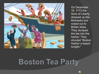 On December 16, 1773 the Sons of Liberty dressed up like Mohawks and rowed out to British ships. They dumped the tea into the harbor. They shouted “Boston Harbor a teapot tonight.”  