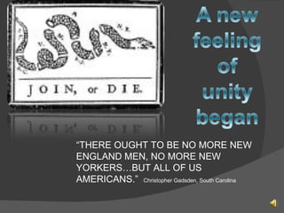 “ THERE OUGHT TO BE NO MORE NEW ENGLAND MEN, NO MORE NEW YORKERS…BUT ALL OF US AMERICANS.”  Christopher Gadsden, South Carolina 