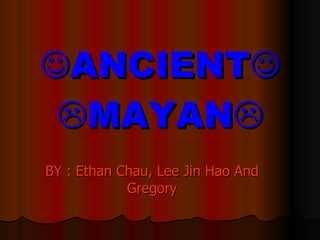  ANCIENT     MAYAN  BY : Ethan Chau, Lee Jin Hao And Gregory 