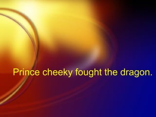 Prince cheeky fought the dragon.   