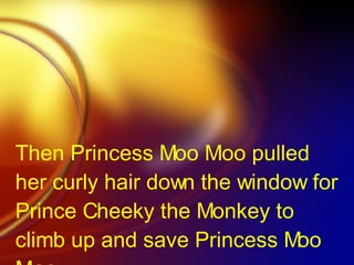 Then Princess Moo Moo pulled  her curly hair down the window for Prince Cheeky the Monkey to climb up and save Princess Moo Moo.. 