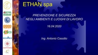 ETHAN spa
PREVENZIONE E SICUREZZA
NEGLI AMBIENTI E LUOGHI DI LAVORO
16.04.2020
Ing. Antonio Casotto
 