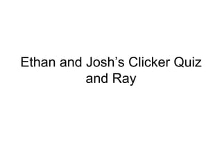 Ethan and Josh’s Clicker Quiz and Ray 