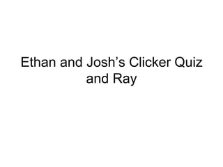 Ethan and Josh’s Clicker Quiz
          and Ray
 