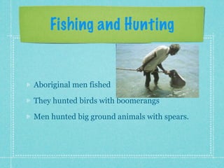 Fishing and Hunting


Aboriginal men fished

They hunted birds with boomerangs

Men hunted big ground animals with spears.
 