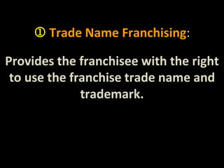  Trade Name Franchising: 
Provides the franchisee with the right 
to use the franchise trade name and 
trademark. 
 