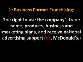  Business Format Franchising: 
The right to use the company’s trade 
name, products, business and 
marketing plans, and receive national 
advertising support (ex. McDonald’s.) 
 