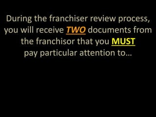 During the franchiser review process, 
you will receive TWO documents from 
the franchisor that you MUST 
pay particular attention to… 
 