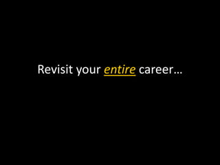 Revisit your entire career… 
 
