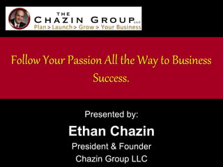 Follow Your Passion All the Way to Business 
Success. 
Presented by: 
Ethan Chazin 
President & Founder 
Chazin Group LLC 
 