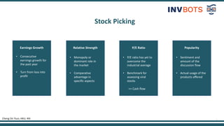 3
Stock Picking
Earnings Growth Relative Strength P/E Ratio
Cheng On Tsun, HKU, 4th
• Consecutive
earnings growth for
the past year
• Turn from loss into
profit
• Monopoly or
dominant role in
the market
• Comparative
advantage in
specific aspects
• P/E ratio has yet to
overcome the
industrial average
• Benchmark for
assessing viral
stocks
=> Cash flow
Popularity
• Sentiment and
amount of the
discussion flow
• Actual usage of the
products offered
 