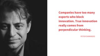 Companies have too many
experts who block
innovation. True innovation
really comes from
perpendicular thinking.
PETER DIAMANDIS
 