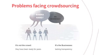 Problems facing crowdsourcing
WANNA
HAND? MY
BUSINESS!!!
It’s not the crowd:
they have been ready for years
It’s the Businesses:
lacking transparency
 