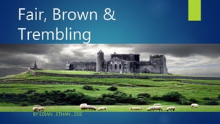 Fair, Brown &
Trembling
BY EDIAN , ETHAN , ZOE
 