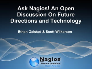 Ask Nagios! An Open
Discussion On Future
Directions and Technology
Ethan Galstad & Scott Wilkerson
 