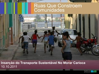 Ruas Que Constroem
                   Comunidades




Inserção do Transporte Sustentável No Morar Carioca
10.10.2011
 