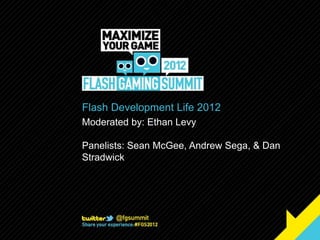 Flash Development Life 2012
Moderated by: Ethan Levy

Panelists: Sean McGee, Andrew Sega, & Dan
Stradwick
 