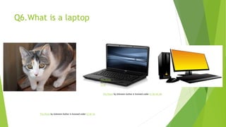 Q6.What is a laptop
This Photo by Unknown Author is licensed under CC BY-SA
This Photo by Unknown Author is licensed under CC BY-NC-ND
This Photo by Unknown
Author is licensed under
CC BY
 