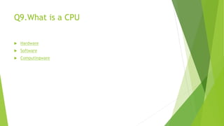Q9.What is a CPU
 Hardware
 Software
 Computingware
 