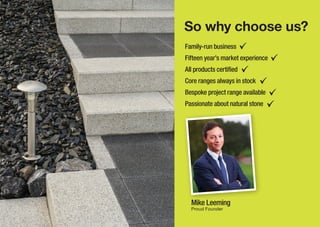 So why choose us?
Mike Leeming
Proud Founder
Family-run business
Fifteen year’s market experience
All products certified
Core ranges always in stock
Bespoke project range available
Passionate about natural stone
 