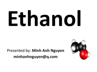 Ethanol
Presented by: Minh Anh Nguyen
   minhanhnguyen@q.com
 