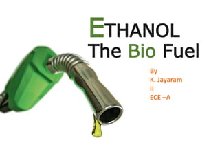 ETHANOL
The Bio Fuel
By
K. Jayaram
II
ECE –A
 