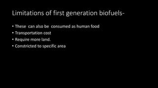 Limitations of first generation biofuels-
• These can also be consumed as human food
• Transportation cost
• Require more land.
• Constricted to specific area
 