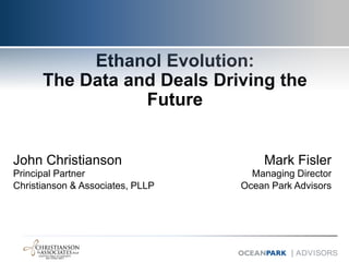 Ethanol Evolution:
The Data and Deals Driving the
Future
Mark Fisler
Managing Director
Ocean Park Advisors
John Christianson
Principal Partner
Christianson & Associates, PLLP
 