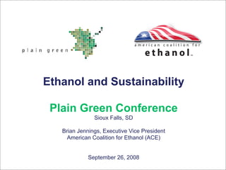 Ethanol and Sustainability

 Plain Green Conference
               Sioux Falls, SD

   Brian Jennings, Executive Vice President
     American Coalition for Ethanol (ACE)


             September 26, 2008
 