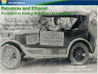 PETROBRAS

Petrobras and Ethanol
Perspectives from a Brazilian Oil Company

Ethanol Finance and
Investment Americas
Conference




                                        Ted Helms
                                      General Manager
                                  PETROBRAS New York Office
                                                          1
 