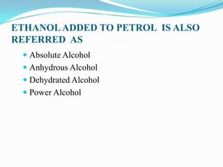 ETHANOLADDED TO PETROL IS ALSO
REFERRED AS
 Absolute Alcohol
 Anhydrous Alcohol
 Dehydrated Alcohol
 Power Alcohol
 