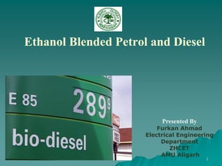 Presented By
Furkan Ahmad
Electrical Engineering
Department
ZHCET
AMU Aligarh
Ethanol Blended Petrol and Diesel
1
 