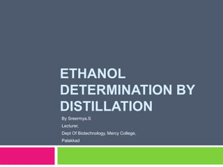 ETHANOL 
DETERMINATION BY 
DISTILLATION 
By Sreermya.S 
Lecturer, 
Dept Of Biotechnology, Mercy College, 
Palakkad 
 