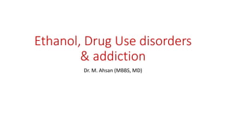 Ethanol, Drug Use disorders
& addiction
Dr. M. Ahsan (MBBS, MD)
 