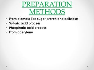 PREPARATION
METHODS
• From biomass like sugar, starch and cellulose
• Sulfuric acid process
• Phosphoric acid process
• From acetylene
 