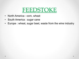 FEEDSTOKE
• North America : corn, wheat
• South America : sugar cane
• Europe : wheat, sugar beet, waste from the wine industry
 