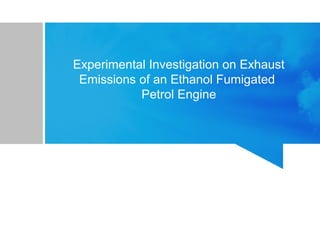 Experimental Investigation on Exhaust
Emissions of an Ethanol Fumigated
Petrol Engine
 