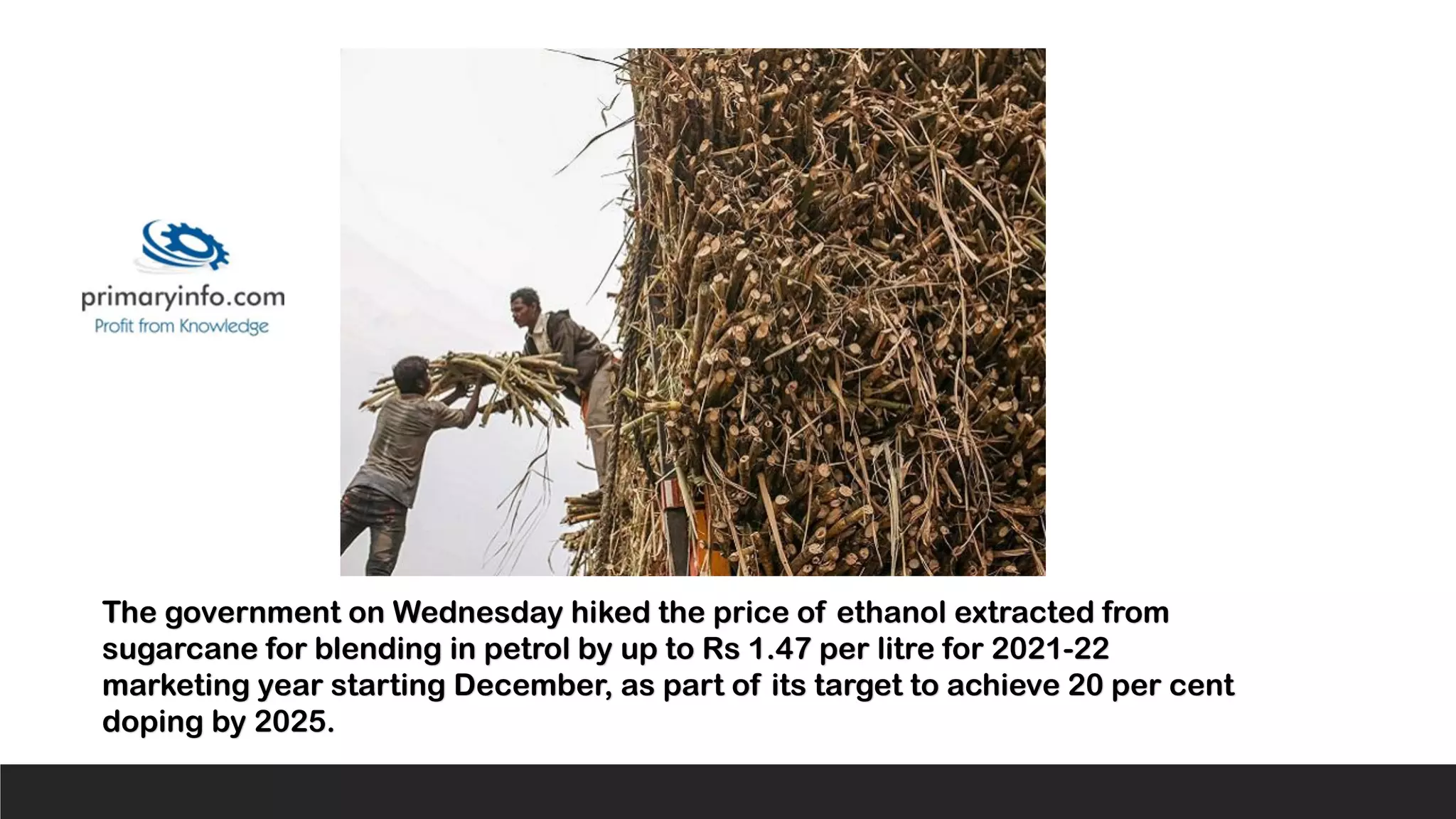 The government on Wednesday hiked the price of ethanol extracted from
sugarcane for blending in petrol by up to Rs 1.47 per litre for 2021-22
marketing year starting December, as part of its target to achieve 20 per cent
doping by 2025.
